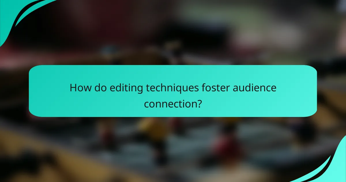 How do editing techniques foster audience connection?